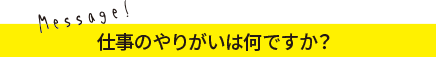 仕事のやりがいは何ですか？